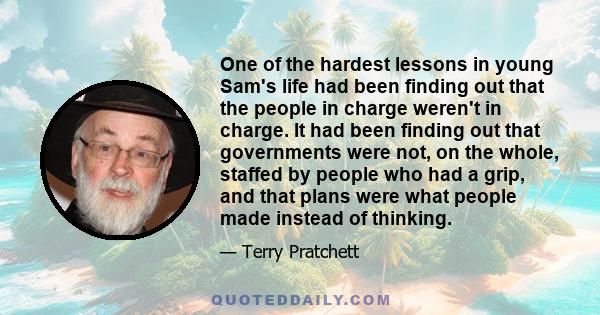 One of the hardest lessons in young Sam's life had been finding out that the people in charge weren't in charge. It had been finding out that governments were not, on the whole, staffed by people who had a grip, and