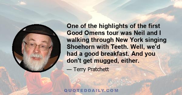 One of the highlights of the first Good Omens tour was Neil and I walking through New York singing Shoehorn with Teeth. Well, we'd had a good breakfast. And you don't get mugged, either.