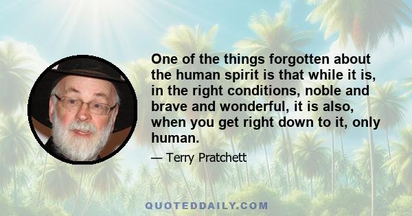 One of the things forgotten about the human spirit is that while it is, in the right conditions, noble and brave and wonderful, it is also, when you get right down to it, only human.