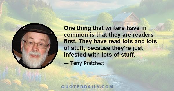 One thing that writers have in common is that they are readers first. They have read lots and lots of stuff, because they're just infested with lots of stuff.