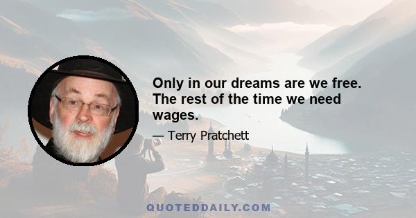 Only in our dreams are we free. The rest of the time we need wages.