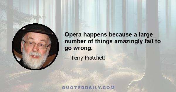 Opera happens because a large number of things amazingly fail to go wrong.