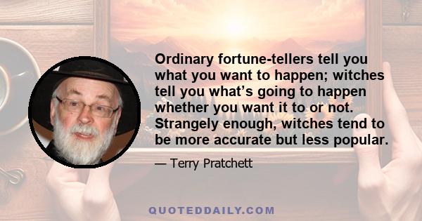 Ordinary fortune-tellers tell you what you want to happen; witches tell you what’s going to happen whether you want it to or not. Strangely enough, witches tend to be more accurate but less popular.