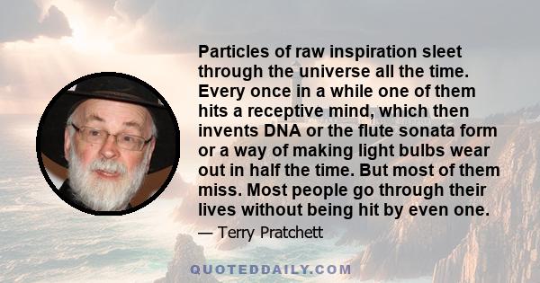 Particles of raw inspiration sleet through the universe all the time. Every once in a while one of them hits a receptive mind, which then invents DNA or the flute sonata form or a way of making light bulbs wear out in