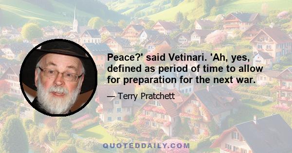 Peace?' said Vetinari. 'Ah, yes, defined as period of time to allow for preparation for the next war.