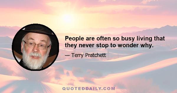 People are often so busy living that they never stop to wonder why.