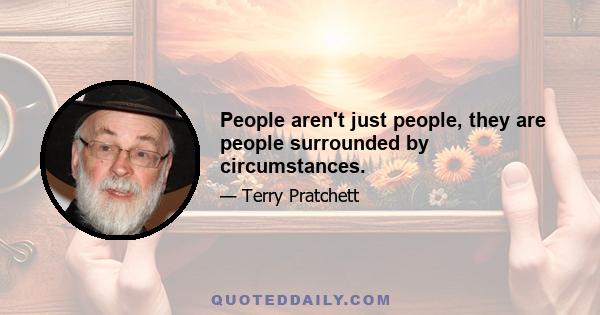 People aren't just people, they are people surrounded by circumstances.