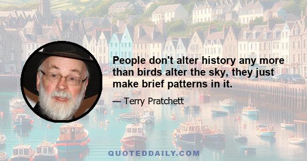 People don't alter history any more than birds alter the sky, they just make brief patterns in it.