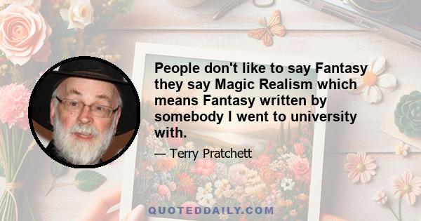 People don't like to say Fantasy they say Magic Realism which means Fantasy written by somebody I went to university with.