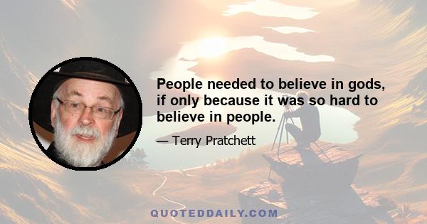 People needed to believe in gods, if only because it was so hard to believe in people.