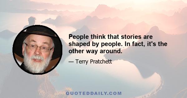 People think that stories are shaped by people. In fact, it's the other way around.