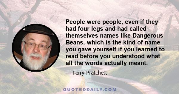 People were people, even if they had four legs and had called themselves names like Dangerous Beans, which is the kind of name you gave yourself if you learned to read before you understood what all the words actually