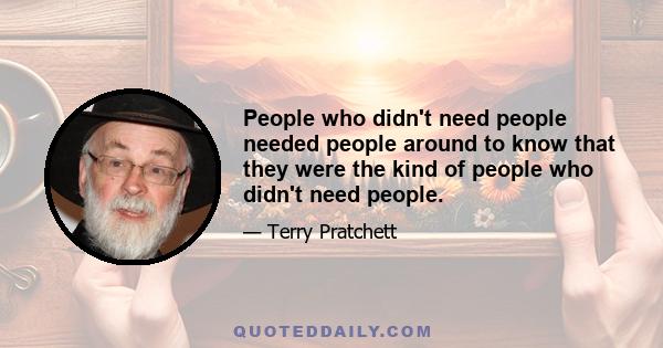 People who didn't need people needed people around to know that they were the kind of people who didn't need people.