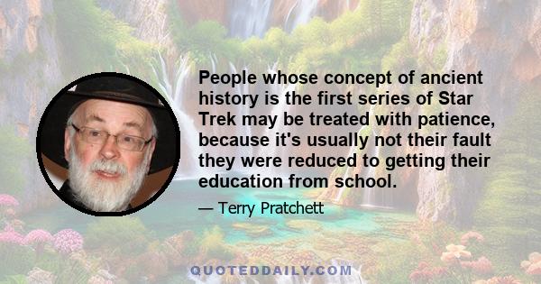 People whose concept of ancient history is the first series of Star Trek may be treated with patience, because it's usually not their fault they were reduced to getting their education from school.