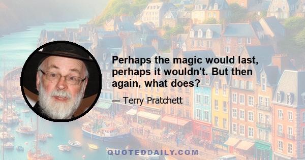 Perhaps the magic would last, perhaps it wouldn't. But then again, what does?