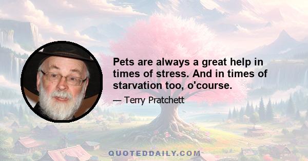 Pets are always a great help in times of stress. And in times of starvation too, o'course.