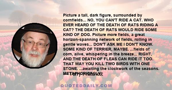 Picture a tall, dark figure, surrounded by cornfields... NO, YOU CAN'T RIDE A CAT. WHO EVER HEARD OF THE DEATH OF RATS RIDING A CAT? THE DEATH OF RATS WOULD RIDE SOME KIND OF DOG. Picture more fields, a great