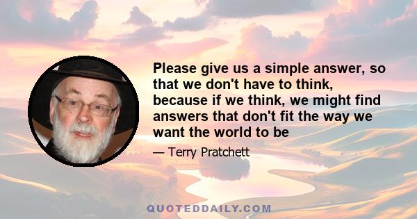 Please give us a simple answer, so that we don't have to think, because if we think, we might find answers that don't fit the way we want the world to be