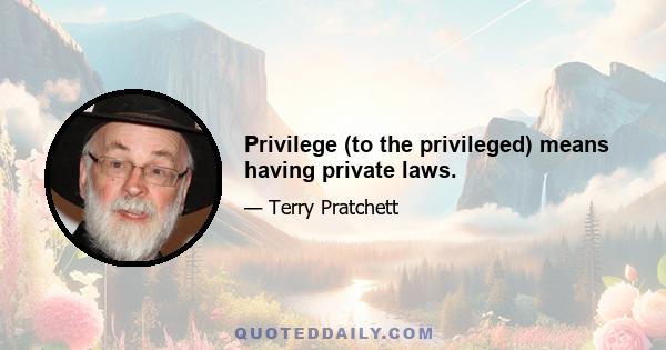 Privilege (to the privileged) means having private laws.