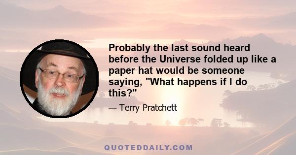 Probably the last sound heard before the Universe folded up like a paper hat would be someone saying, What happens if I do this?