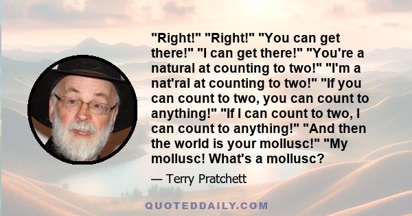 Right! Right! You can get there! I can get there! You're a natural at counting to two! I'm a nat'ral at counting to two! If you can count to two, you can count to anything! If I can count to two, I can count to