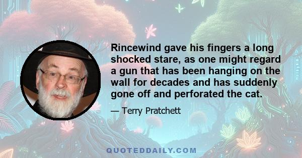 Rincewind gave his fingers a long shocked stare, as one might regard a gun that has been hanging on the wall for decades and has suddenly gone off and perforated the cat.