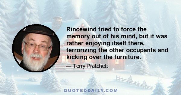 Rincewind tried to force the memory out of his mind, but it was rather enjoying itself there, terrorizing the other occupants and kicking over the furniture.