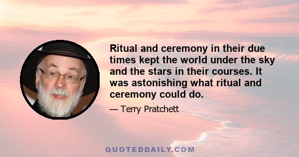 Ritual and ceremony in their due times kept the world under the sky and the stars in their courses. It was astonishing what ritual and ceremony could do.