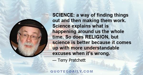 SCIENCE: a way of finding things out and then making them work. Science explains what is happening around us the whole time. So does RELIGION, but science is better because it comes up with more understandable excuses