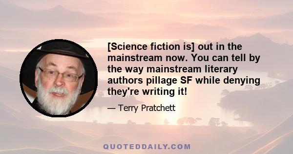 [Science fiction is] out in the mainstream now. You can tell by the way mainstream literary authors pillage SF while denying they're writing it!