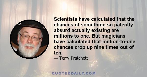 Scientists have calculated that the chances of something so patently absurd actually existing are millions to one. But magicians have calculated that million-to-one chances crop up nine times out of ten.