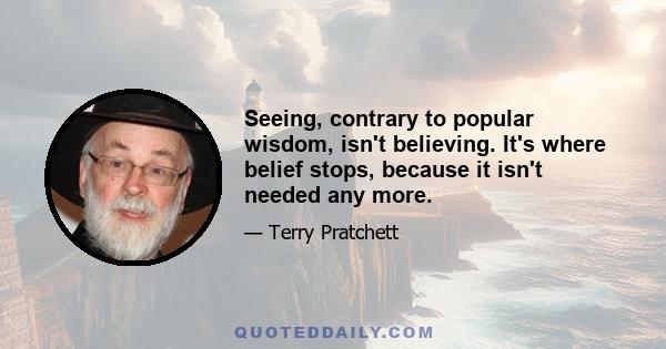 Seeing, contrary to popular wisdom, isn't believing. It's where belief stops, because it isn't needed any more.