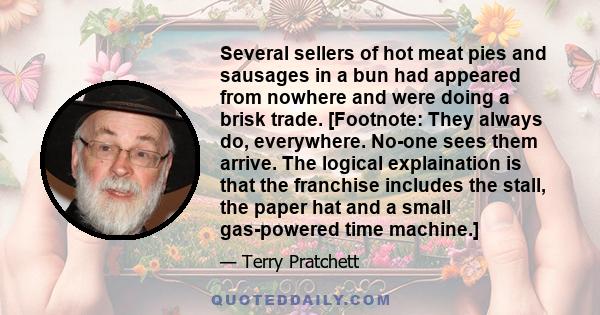 Several sellers of hot meat pies and sausages in a bun had appeared from nowhere and were doing a brisk trade. [Footnote: They always do, everywhere. No-one sees them arrive. The logical explaination is that the