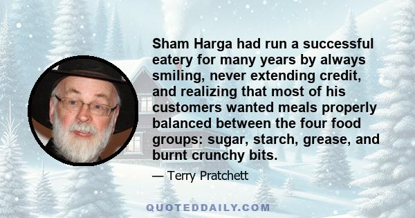 Sham Harga had run a successful eatery for many years by always smiling, never extending credit, and realizing that most of his customers wanted meals properly balanced between the four food groups: sugar, starch,