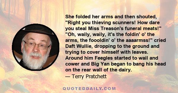 She folded her arms and then shouted, Right you thieving scunners! How dare you steal Miss Treason's funeral meats! Oh, waily, waily, it's the foldin' o' the arms, the foooldin' o' the aaaarmss! cried Daft Wullie,