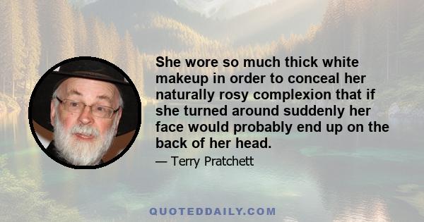 She wore so much thick white makeup in order to conceal her naturally rosy complexion that if she turned around suddenly her face would probably end up on the back of her head.