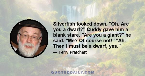 Silverfish looked down. Oh. Are you a dwarf? Cuddy gave him a blank stare. Are you a giant? he said. Me? Of course not! Ah. Then I must be a dwarf, yes.