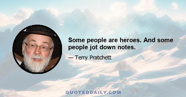 Some people are heroes. And some people jot down notes.