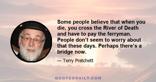 Some people believe that when you die, you cross the River of Death and have to pay the ferryman. People don’t seem to worry about that these days. Perhaps there’s a bridge now.