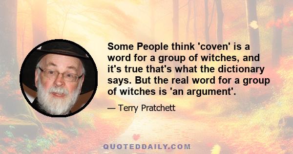 Some People think 'coven' is a word for a group of witches, and it's true that's what the dictionary says. But the real word for a group of witches is 'an argument'.