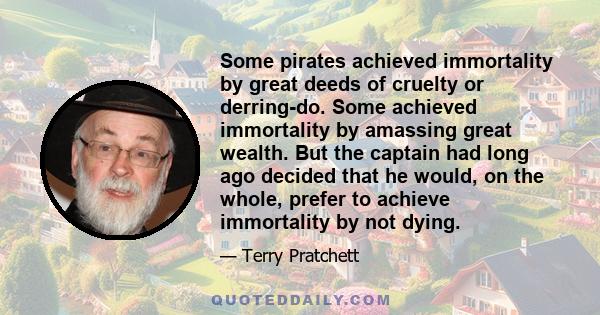 Some pirates achieved immortality by great deeds of cruelty or derring-do. Some achieved immortality by amassing great wealth. But the captain had long ago decided that he would, on the whole, prefer to achieve