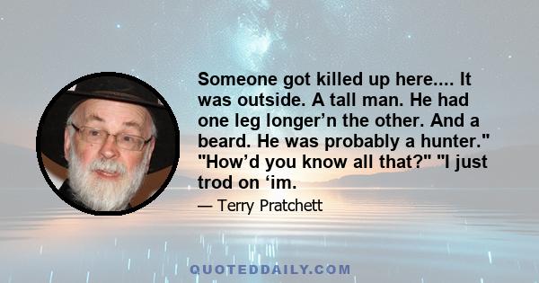 Someone got killed up here.... It was outside. A tall man. He had one leg longer’n the other. And a beard. He was probably a hunter. How’d you know all that? I just trod on ‘im.