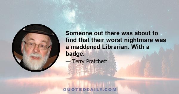 Someone out there was about to find that their worst nightmare was a maddened Librarian. With a badge.