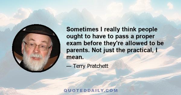 Sometimes I really think people ought to have to pass a proper exam before they're allowed to be parents. Not just the practical, I mean.