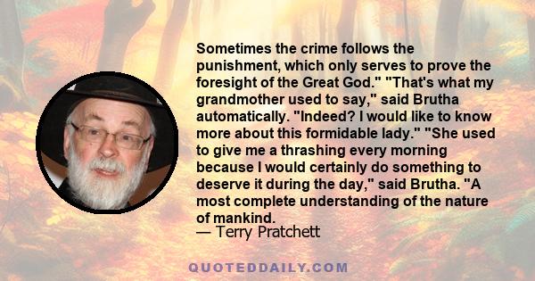 Sometimes the crime follows the punishment, which only serves to prove the foresight of the Great God. That's what my grandmother used to say, said Brutha automatically. Indeed? I would like to know more about this