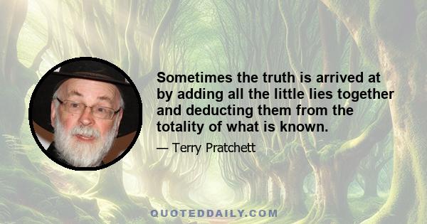 Sometimes the truth is arrived at by adding all the little lies together and deducting them from the totality of what is known.