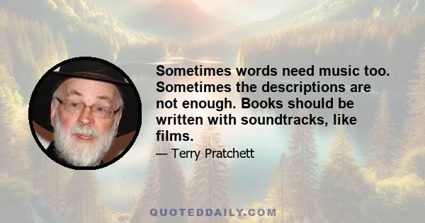 Sometimes words need music too. Sometimes the descriptions are not enough. Books should be written with soundtracks, like films.