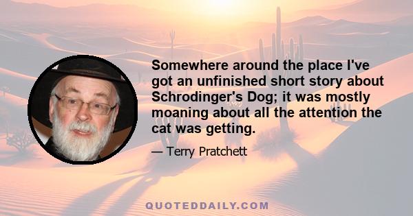 Somewhere around the place I've got an unfinished short story about Schrodinger's Dog; it was mostly moaning about all the attention the cat was getting.