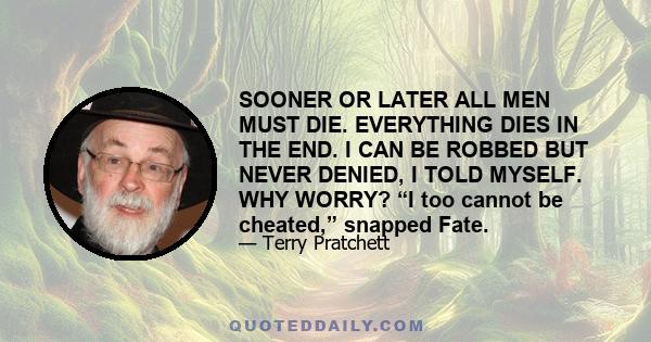 SOONER OR LATER ALL MEN MUST DIE. EVERYTHING DIES IN THE END. I CAN BE ROBBED BUT NEVER DENIED, I TOLD MYSELF. WHY WORRY? “I too cannot be cheated,” snapped Fate.