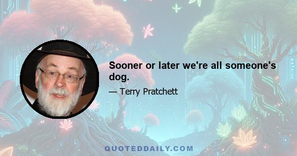 Sooner or later we're all someone's dog.